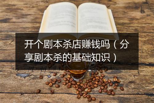 开个剧本杀店赚钱吗（分享剧本杀的基础知识）