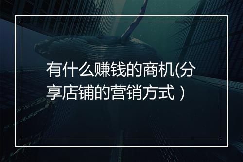 有什么赚钱的商机(分享店铺的营销方式）