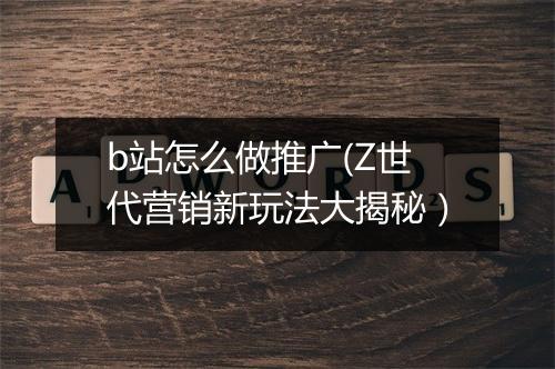 b站怎么做推广(Z世代营销新玩法大揭秘）