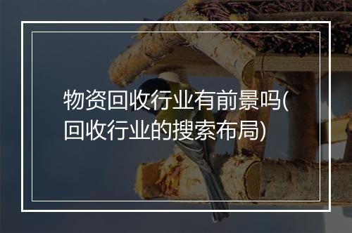 物资回收行业有前景吗(回收行业的搜索布局)