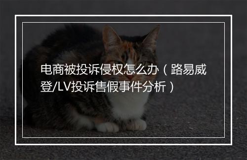 电商被投诉侵权怎么办（路易威登/LV投诉售假事件分析）