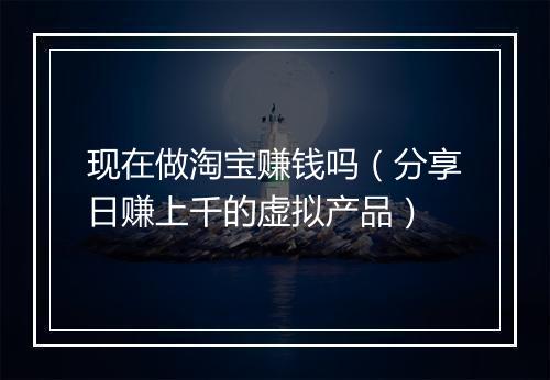 现在做淘宝赚钱吗（分享日赚上千的虚拟产品）