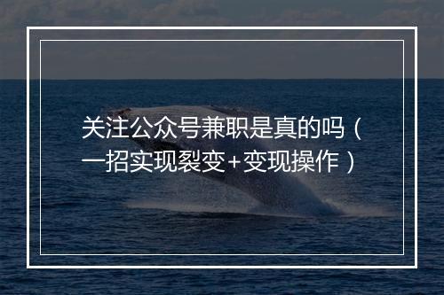 关注公众号兼职是真的吗（一招实现裂变+变现操作）