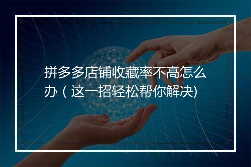 拼多多店铺收藏率不高怎么办（这一招轻松帮你解决)