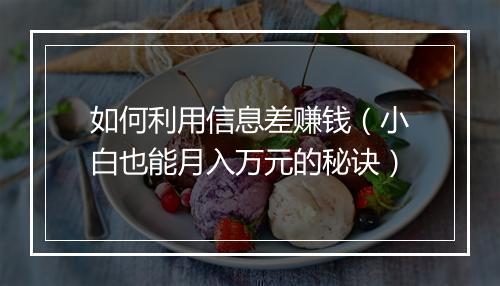 如何利用信息差赚钱（小白也能月入万元的秘诀）