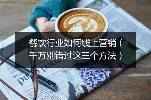 餐饮行业如何线上营销（千万别错过这三个方法）
