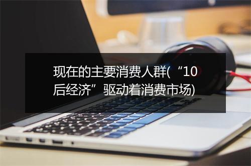 现在的主要消费人群(“10后经济”驱动着消费市场)