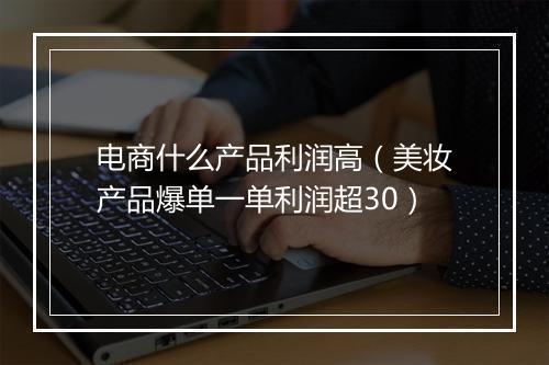电商什么产品利润高（美妆产品爆单一单利润超30）