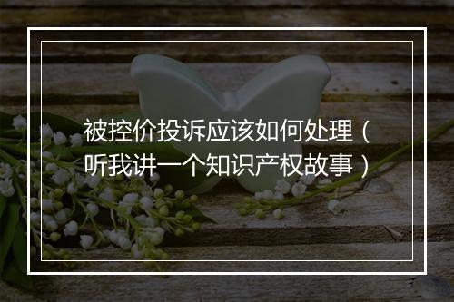 被控价投诉应该如何处理（听我讲一个知识产权故事）
