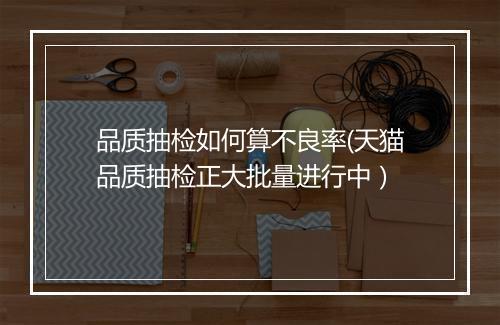品质抽检如何算不良率(天猫品质抽检正大批量进行中）