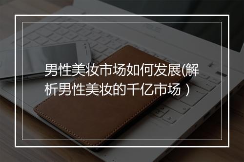 男性美妆市场如何发展(解析男性美妆的千亿市场）