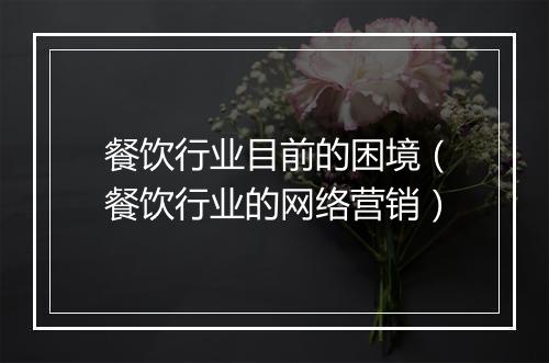 餐饮行业目前的困境（餐饮行业的网络营销）