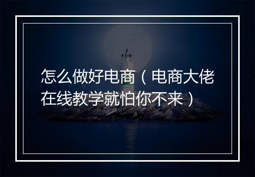 怎么做好电商（电商大佬在线教学就怕你不来）