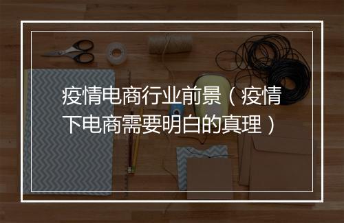 疫情电商行业前景（疫情下电商需要明白的真理）