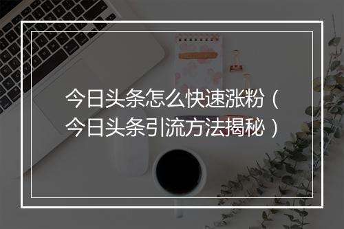 今日头条怎么快速涨粉（今日头条引流方法揭秘）