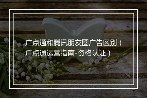 广点通和腾讯朋友圈广告区别（广点通运营指南-资格认证）