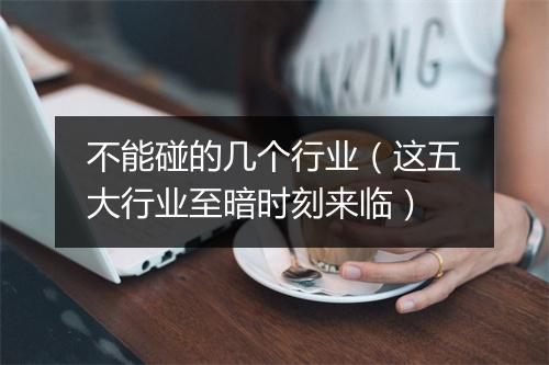 不能碰的几个行业（这五大行业至暗时刻来临）