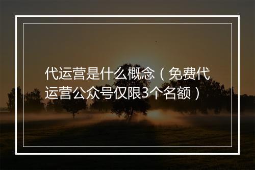 代运营是什么概念（免费代运营公众号仅限3个名额）