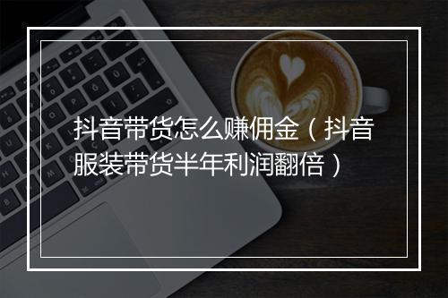抖音带货怎么赚佣金（抖音服装带货半年利润翻倍）