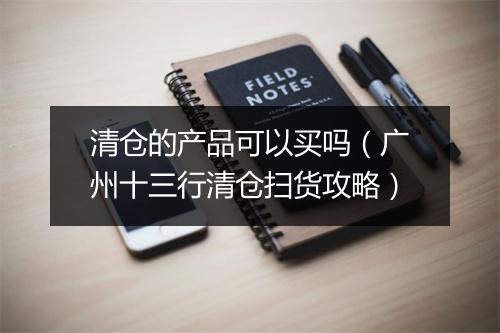 清仓的产品可以买吗（广州十三行清仓扫货攻略）