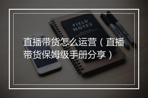 直播带货怎么运营（直播带货保姆级手册分享）