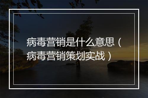 病毒营销是什么意思（病毒营销策划实战）