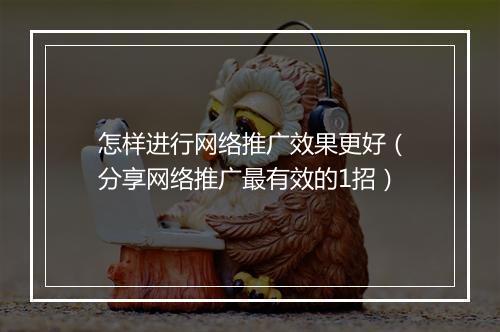 怎样进行网络推广效果更好（分享网络推广最有效的1招）