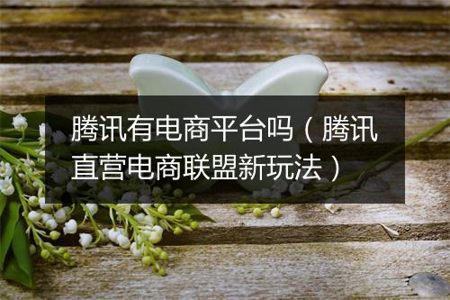 腾讯有电商平台吗（腾讯直营电商联盟新玩法）