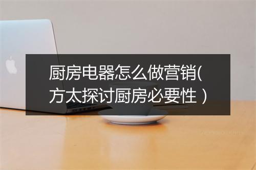 厨房电器怎么做营销(方太探讨厨房必要性）