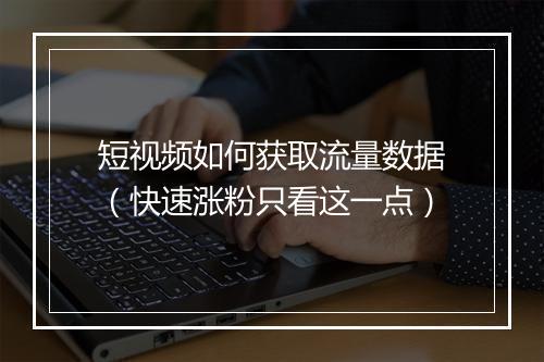 短视频如何获取流量数据（快速涨粉只看这一点）
