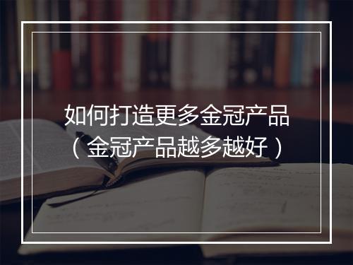 如何打造更多金冠产品（金冠产品越多越好）