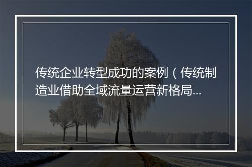 传统企业转型成功的案例（传统制造业借助全域流量运营新格局）