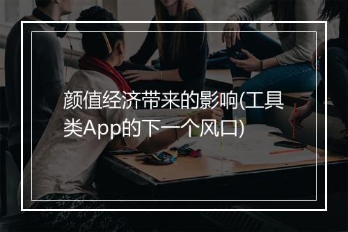 颜值经济带来的影响(工具类App的下一个风口)
