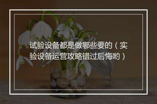 试验设备都是做哪些要的（实验设备运营攻略错过后悔哟）