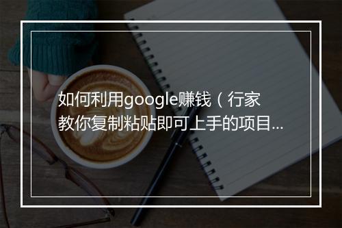 如何利用google赚钱（行家教你复制粘贴即可上手的项目）
