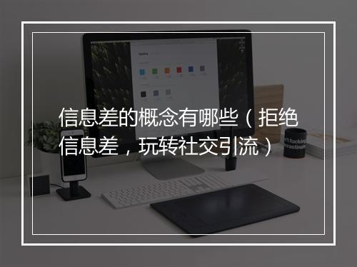 信息差的概念有哪些（拒绝信息差，玩转社交引流）