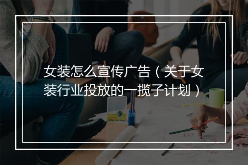 女装怎么宣传广告（关于女装行业投放的一揽子计划）