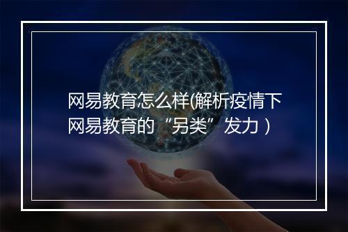 网易教育怎么样(解析疫情下网易教育的“另类”发力）