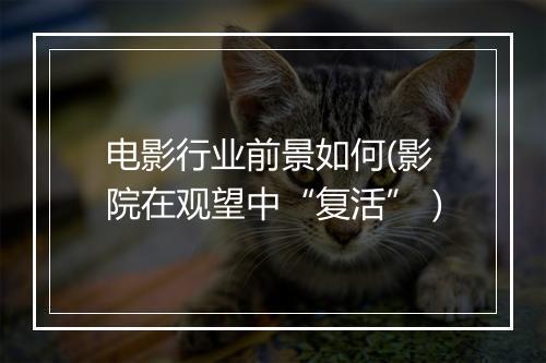电影行业前景如何(影院在观望中“复活”）