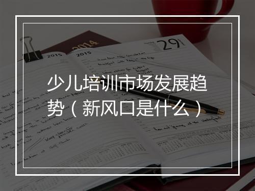 少儿培训市场发展趋势（新风口是什么）