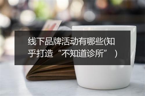线下品牌活动有哪些(知乎打造“不知道诊所”）