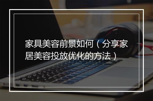 家具美容前景如何（分享家居美容投放优化的方法）