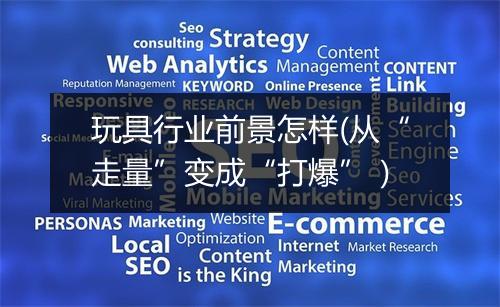 玩具行业前景怎样(从“走量”变成“打爆”）