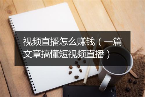 视频直播怎么赚钱（一篇文章搞懂短视频直播）