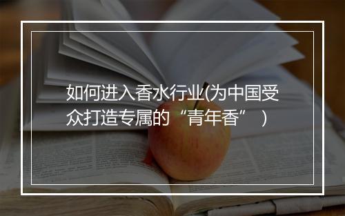 如何进入香水行业(为中国受众打造专属的“青年香”）