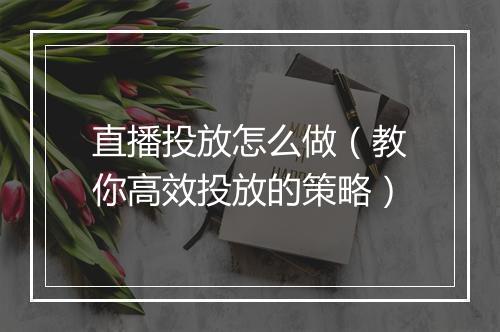 直播投放怎么做（教你高效投放的策略）