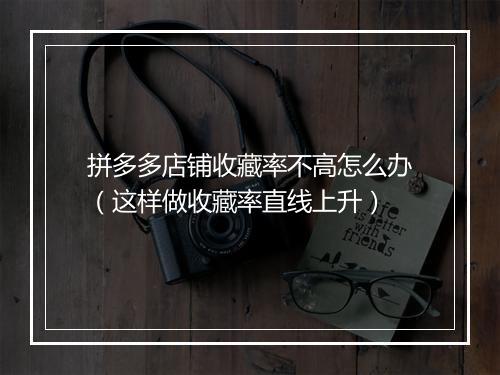 拼多多店铺收藏率不高怎么办（这样做收藏率直线上升）
