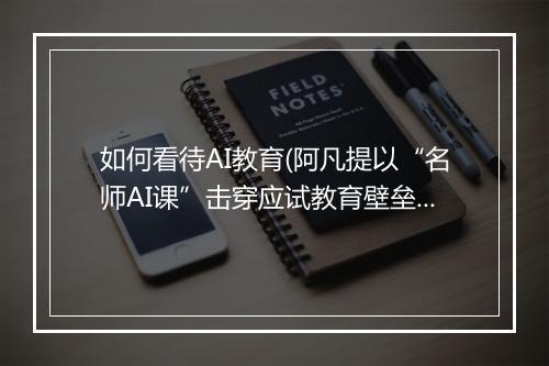 如何看待AI教育(阿凡提以“名师AI课”击穿应试教育壁垒)