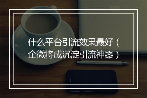 什么平台引流效果最好（企微将成沉淀引流神器）