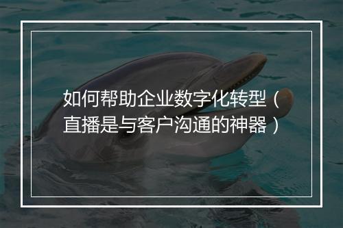 如何帮助企业数字化转型（直播是与客户沟通的神器）